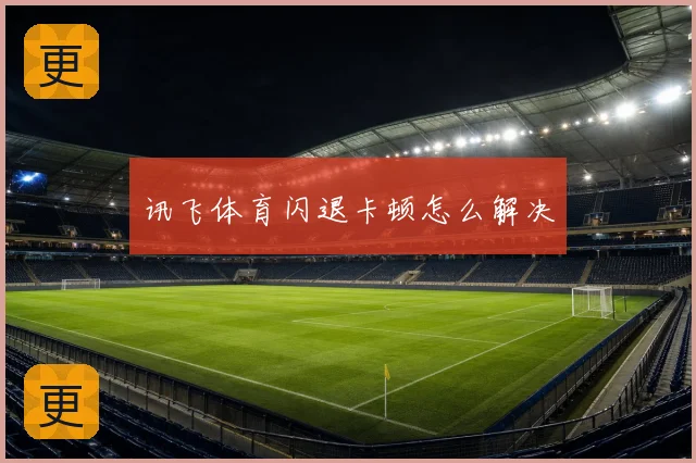 讯飞体育闪退卡顿怎么解决